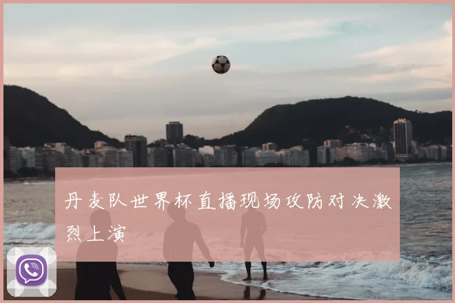 丹麦队世界杯直播现场攻防对决激烈上演
