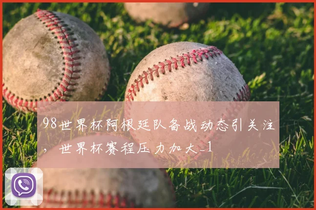 98世界杯阿根廷队备战动态引关注，世界杯赛程压力加大_1