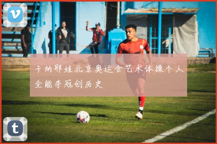 卡纳耶娃北京奥运会艺术体操个人全能夺冠创历史