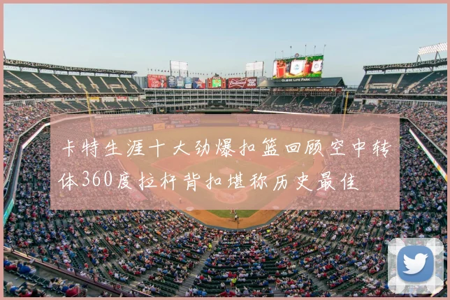 卡特生涯十大劲爆扣篮回顾空中转体360度拉杆背扣堪称历史最佳