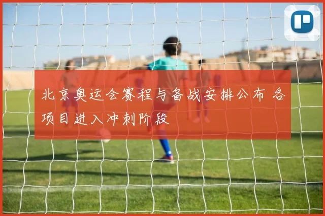 北京奥运会赛程与备战安排公布 各项目进入冲刺阶段
