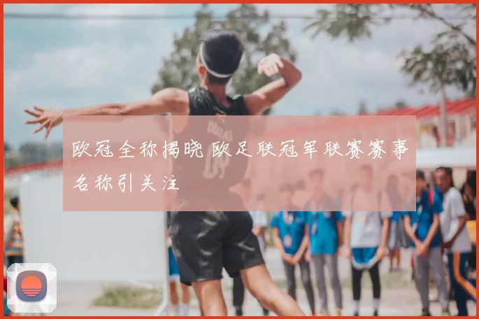 欧冠全称揭晓 欧足联冠军联赛赛事名称引关注