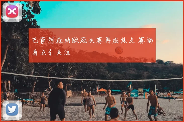 巴萨阿森纳欧冠决赛再成焦点 赛场看点引关注
