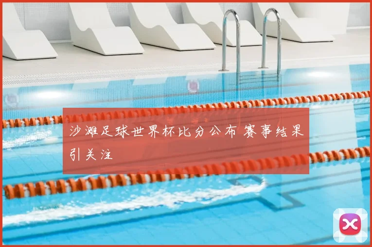 沙滩足球世界杯比分公布 赛事结果引关注