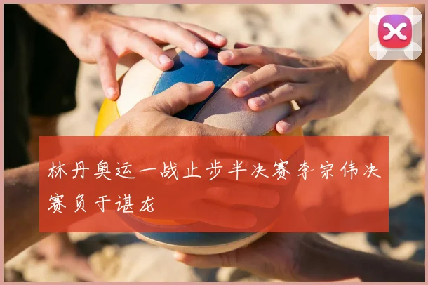 林丹奥运一战止步半决赛李宗伟决赛负于谌龙
