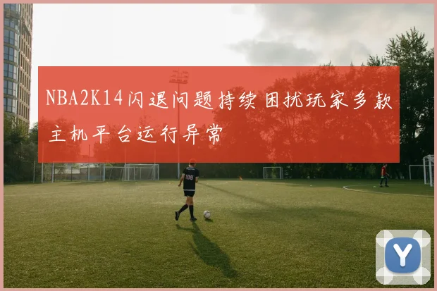 NBA2K14闪退问题持续困扰玩家多款主机平台运行异常