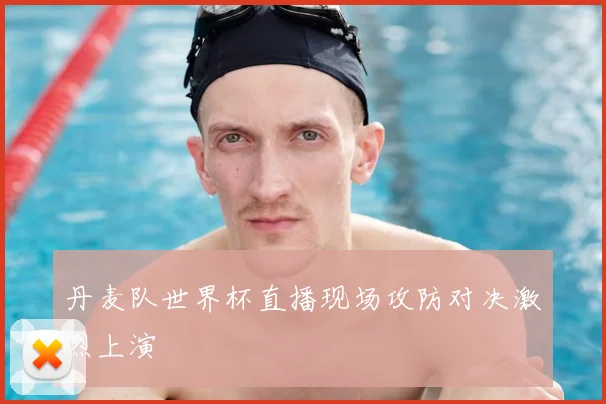 丹麦队世界杯直播现场攻防对决激烈上演